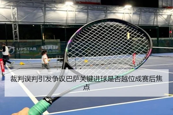 裁判误判引发争议巴萨关键进球是否越位成赛后焦点