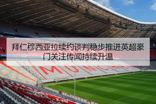 拜仁穆西亚拉续约谈判稳步推进英超豪门关注传闻持续升温