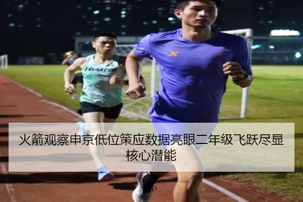 火箭观察申京低位策应数据亮眼二年级飞跃尽显核心潜能