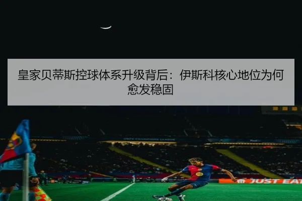 皇家贝蒂斯控球体系升级背后：伊斯科核心地位为何愈发稳固